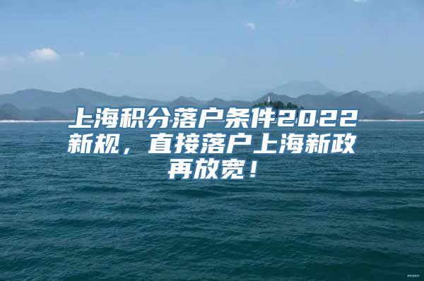 上海积分落户条件2022新规，直接落户上海新政再放宽！