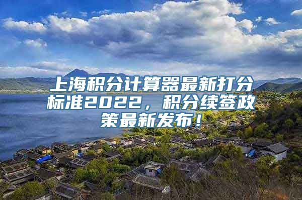 上海积分计算器最新打分标准2022，积分续签政策最新发布！