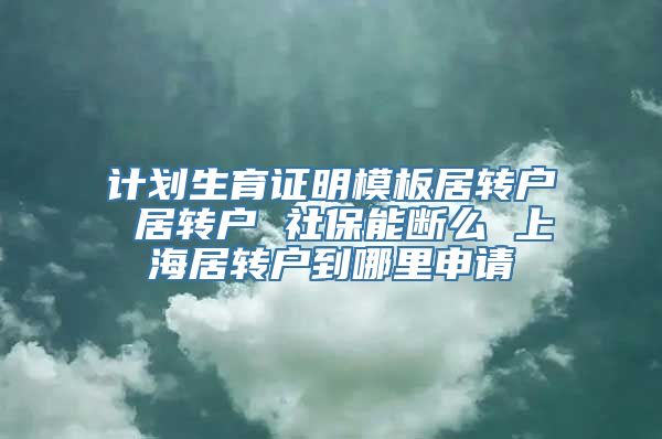 计划生育证明模板居转户 居转户 社保能断么 上海居转户到哪里申请