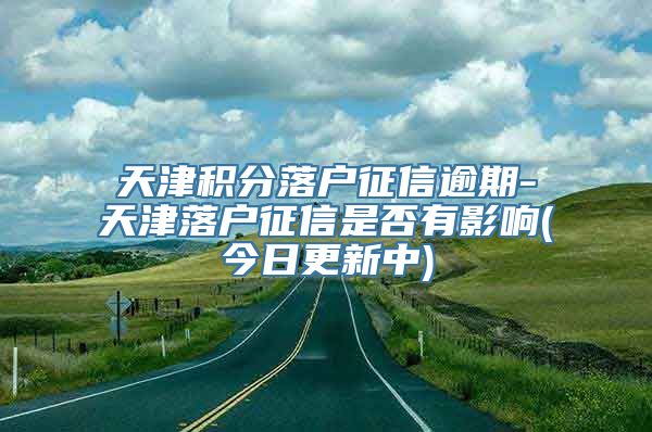 天津积分落户征信逾期-天津落户征信是否有影响(今日更新中)