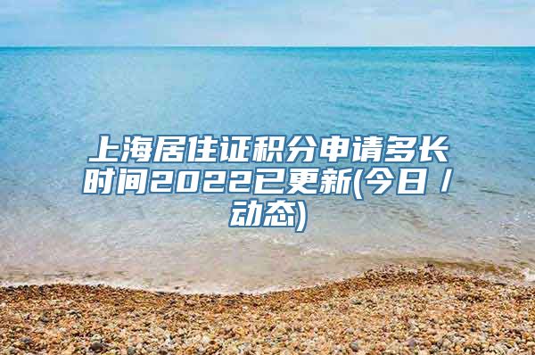 上海居住证积分申请多长时间2022已更新(今日／动态)