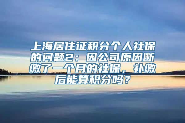 上海居住证积分个人社保的问题2：因公司原因断缴了一个月的社保，补缴后能算积分吗？