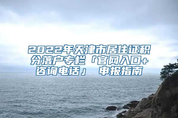 2022年天津市居住证积分落户专栏「官网入口+咨询电话」 申报指南