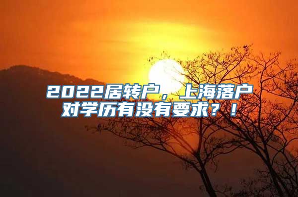 2022居转户，上海落户对学历有没有要求？！