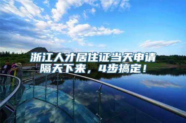 浙江人才居住证当天申请隔天下来，4步搞定！