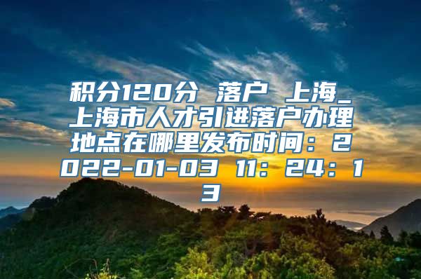 积分120分 落户 上海_上海市人才引进落户办理地点在哪里发布时间：2022-01-03 11：24：13