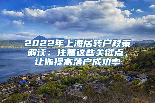 2022年上海居转户政策解读：注意这些关键点，让你提高落户成功率