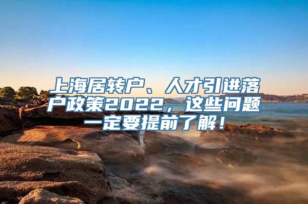 上海居转户、人才引进落户政策2022，这些问题一定要提前了解！