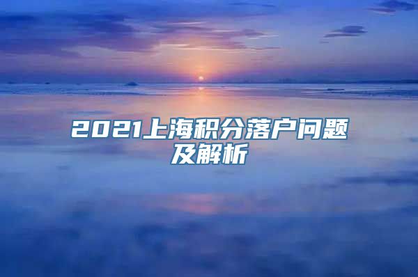 2021上海积分落户问题及解析