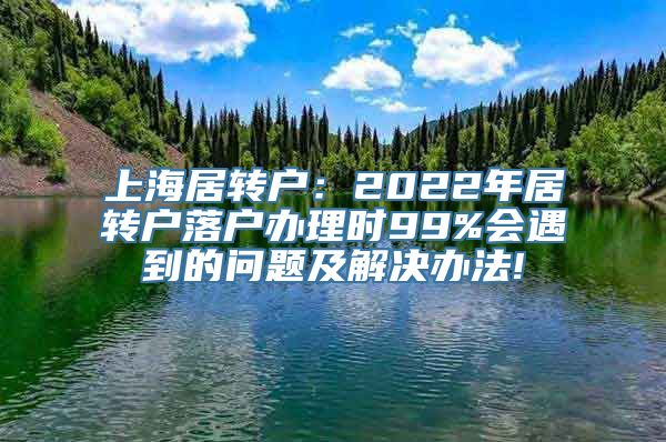 上海居转户：2022年居转户落户办理时99%会遇到的问题及解决办法!