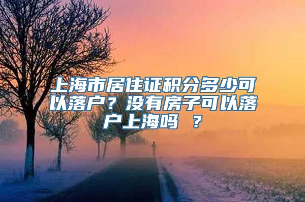 上海市居住证积分多少可以落户？没有房子可以落户上海吗 ？