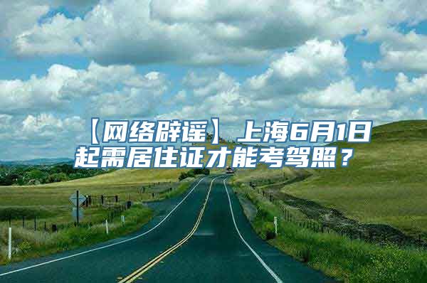 【网络辟谣】上海6月1日起需居住证才能考驾照？