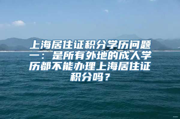 上海居住证积分学历问题一：是所有外地的成人学历都不能办理上海居住证积分吗？