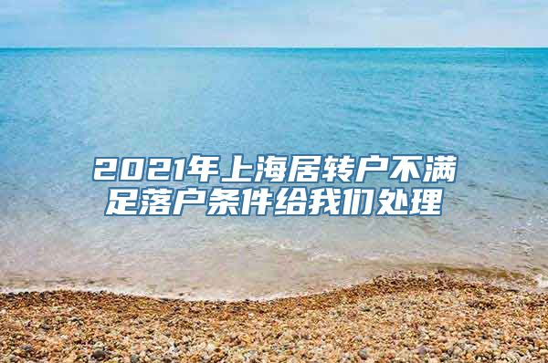 2021年上海居转户不满足落户条件给我们处理