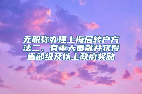 无职称办理上海居转户方法二、有重大贡献并获得省部级及以上政府奖励