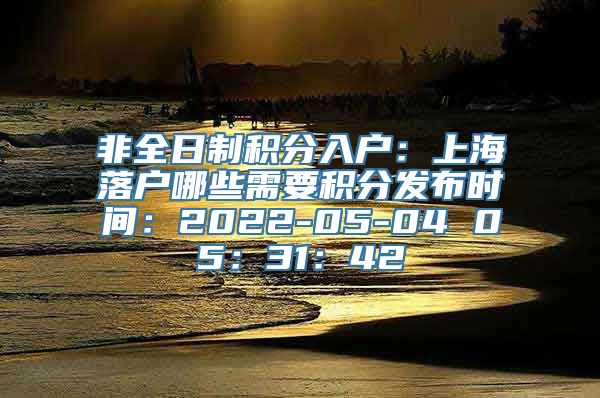 非全日制积分入户：上海落户哪些需要积分发布时间：2022-05-04 05：31：42