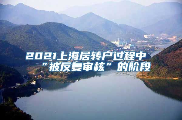 2021上海居转户过程中“被反复审核”的阶段