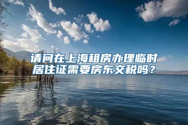 请问在上海租房办理临时居住证需要房东交税吗？