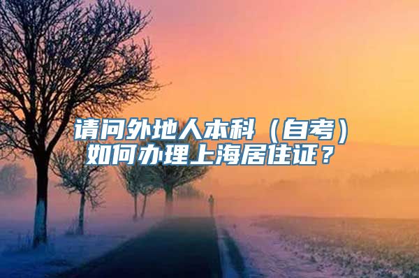 请问外地人本科（自考）如何办理上海居住证？