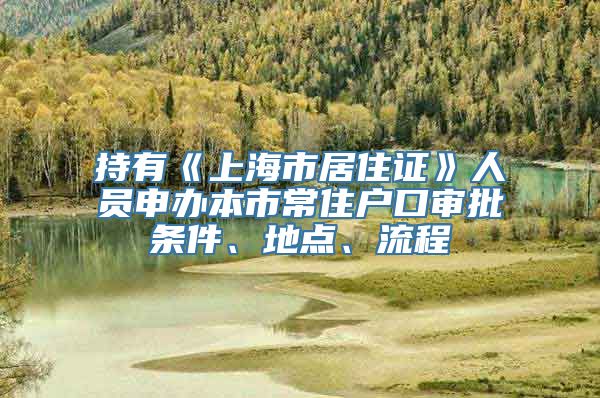 持有《上海市居住证》人员申办本市常住户口审批条件、地点、流程