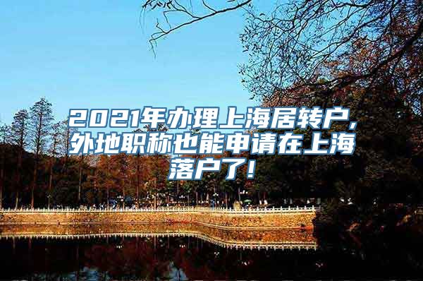 2021年办理上海居转户,外地职称也能申请在上海落户了!