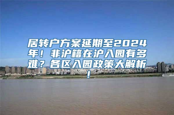 居转户方案延期至2024年！非沪籍在沪入园有多难？各区入园政策大解析！