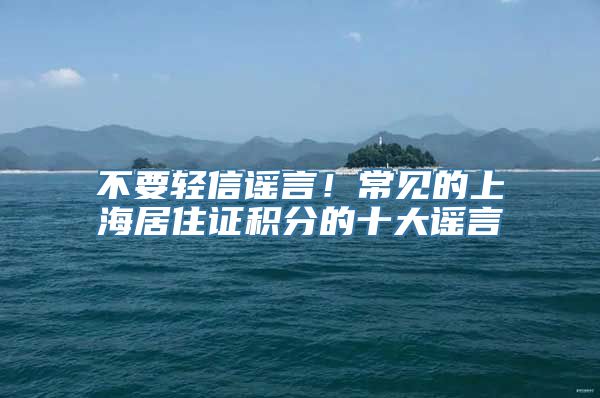 不要轻信谣言！常见的上海居住证积分的十大谣言