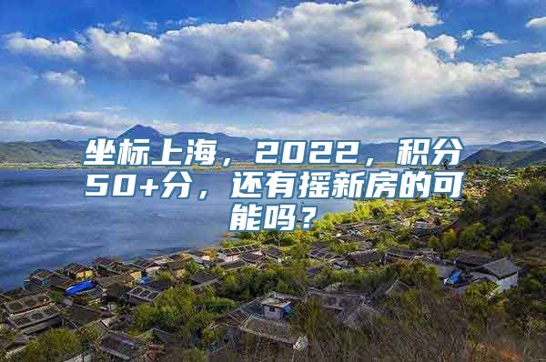 坐标上海，2022，积分50+分，还有摇新房的可能吗？