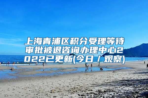 上海青浦区积分受理等待审批被退咨询办理中心2022已更新(今日／观察)