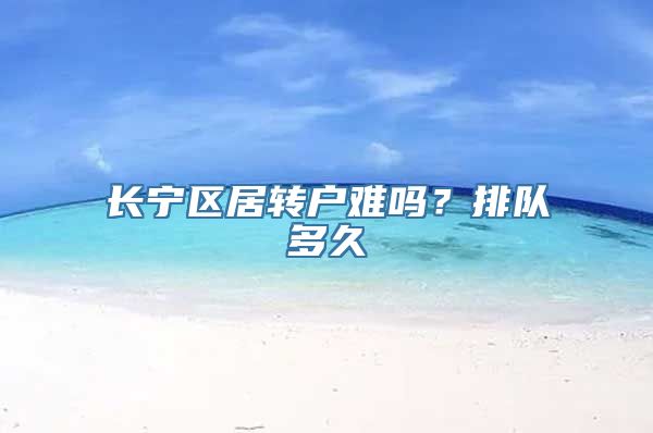 长宁区居转户难吗？排队多久