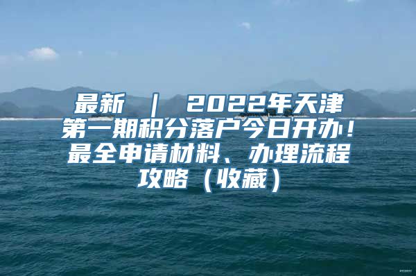 最新 ｜ 2022年天津第一期积分落户今日开办！最全申请材料、办理流程攻略（收藏）