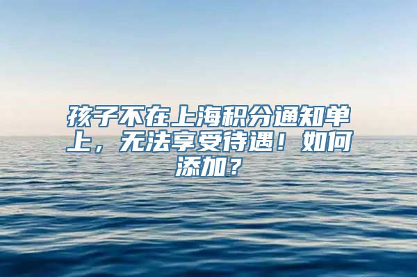 孩子不在上海积分通知单上，无法享受待遇！如何添加？