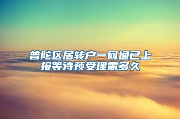 普陀区居转户一网通已上报等待预受理需多久