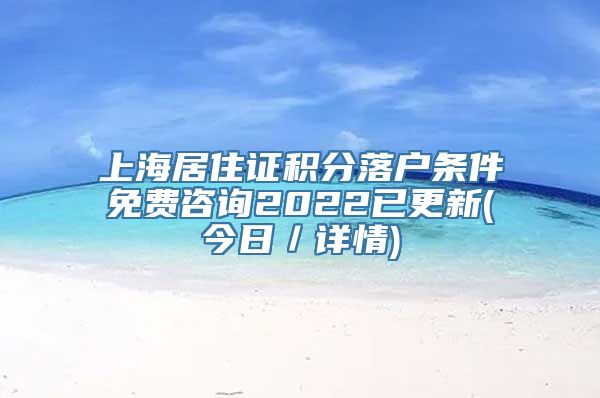 上海居住证积分落户条件免费咨询2022已更新(今日／详情)