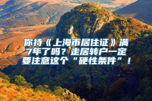 你持《上海市居住证》满7年了吗？走居转户一定要注意这个“硬性条件”！