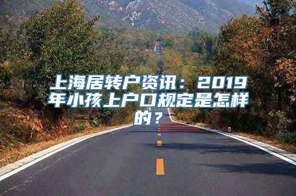 上海居转户资讯：2019年小孩上户口规定是怎样的？