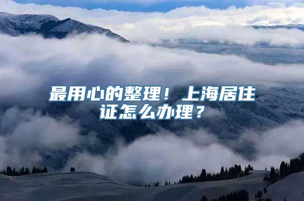 最用心的整理！上海居住证怎么办理？