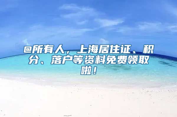 @所有人，上海居住证、积分、落户等资料免费领取啦！