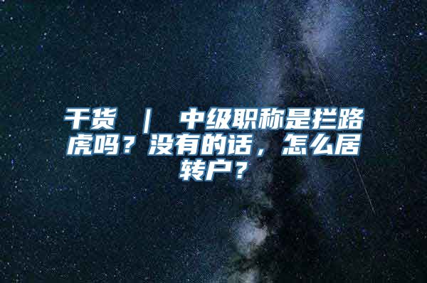 干货 ｜ 中级职称是拦路虎吗？没有的话，怎么居转户？