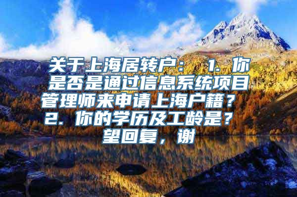 关于上海居转户： 1. 你是否是通过信息系统项目管理师来申请上海户籍？ 2. 你的学历及工龄是？ 望回复，谢