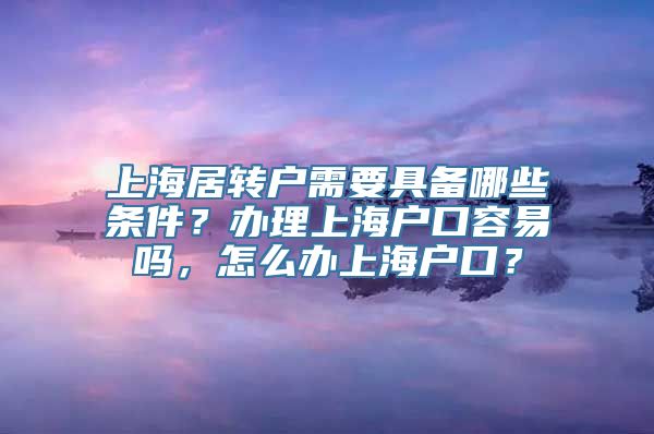 上海居转户需要具备哪些条件？办理上海户口容易吗，怎么办上海户口？