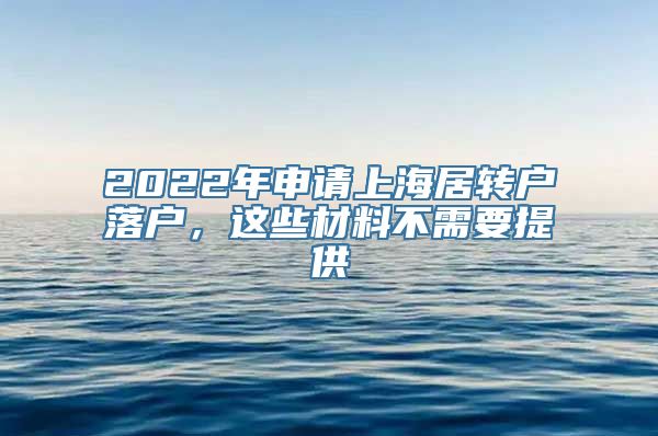 2022年申请上海居转户落户，这些材料不需要提供