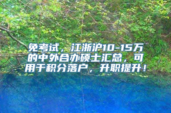 免考试，江浙沪10-15万的中外合办硕士汇总，可用于积分落户，升职提升！