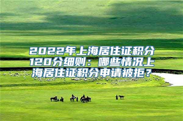 2022年上海居住证积分120分细则：哪些情况上海居住证积分申请被拒？