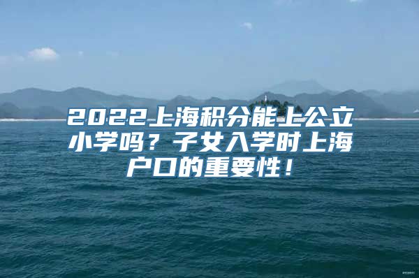 2022上海积分能上公立小学吗？子女入学时上海户口的重要性！