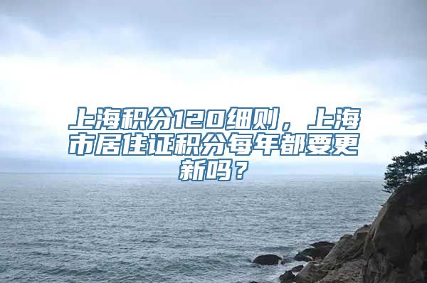 上海积分120细则，上海市居住证积分每年都要更新吗？