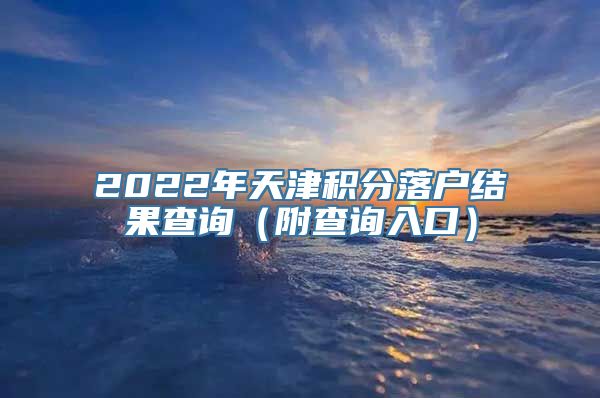 2022年天津积分落户结果查询（附查询入口）