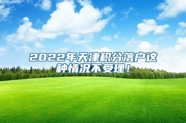 2022年天津积分落户这种情况不受理！