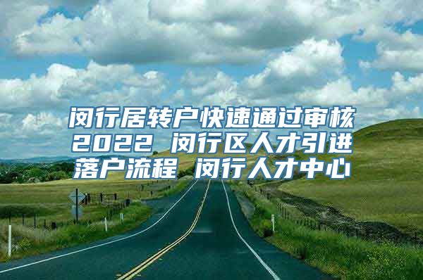 闵行居转户快速通过审核2022 闵行区人才引进落户流程 闵行人才中心