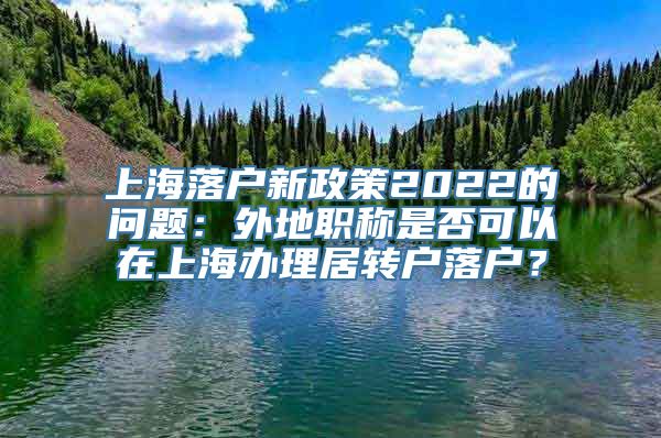 上海落户新政策2022的问题：外地职称是否可以在上海办理居转户落户？